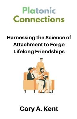 Platonic Connections: Harnessing the Science of Attachment to Forge Lifelong Friendships - Cory A Kent - cover