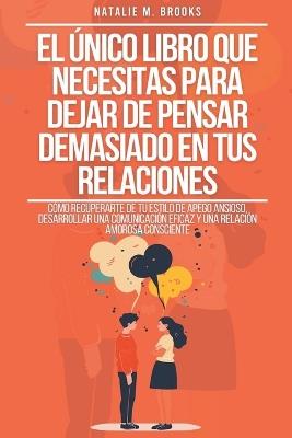 El ?nico Libro Que Necesitas Para Dejar De Pensar Demasiado En Tus Relaciones: C?mo Recuperarte De Tu Estilo De Apego Ansioso, Desarrollar Una Comunicaci?n Eficaz Y Una Relaci?n Amorosa Consciente - Natalie M Brooks - cover