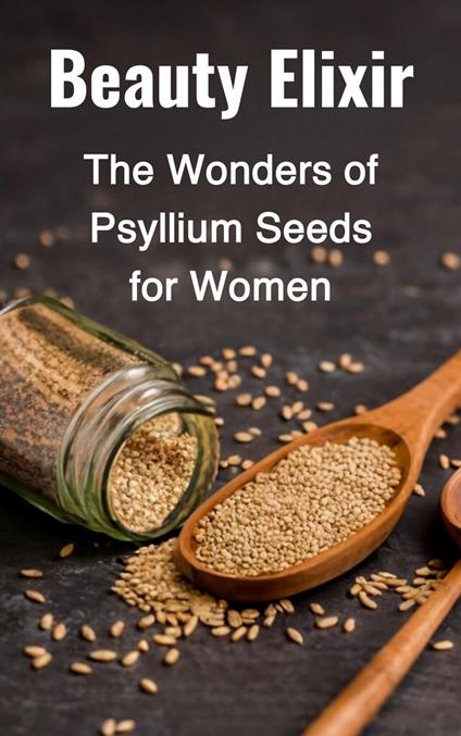 Beauty Elixir: The Wonders of Psyllium Seeds for Women - ABDULRAHMAN NAZIR - ebook