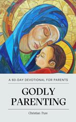 Godly Parenting: A 60-Day Devotional for Parents