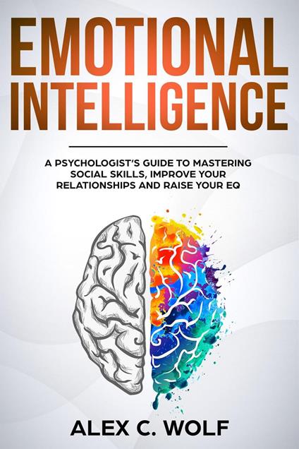 Emotional Intelligence: A Psychologist’s Guide to Mastering Social Skills, Improving Your Relationships and Raising Your EQ