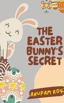 The Easter Bunny's Secret - Anupam Roy - cover