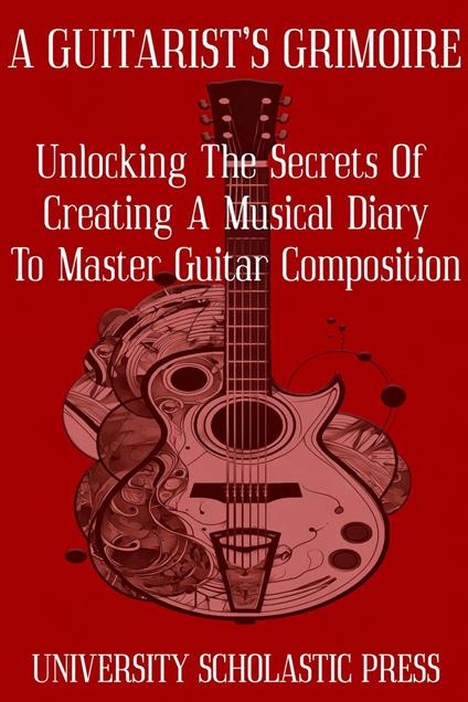 A Guitarist's Grimoire: Unlocking The Secrets Of Creating A Musical Diary To Master Guitar Composition