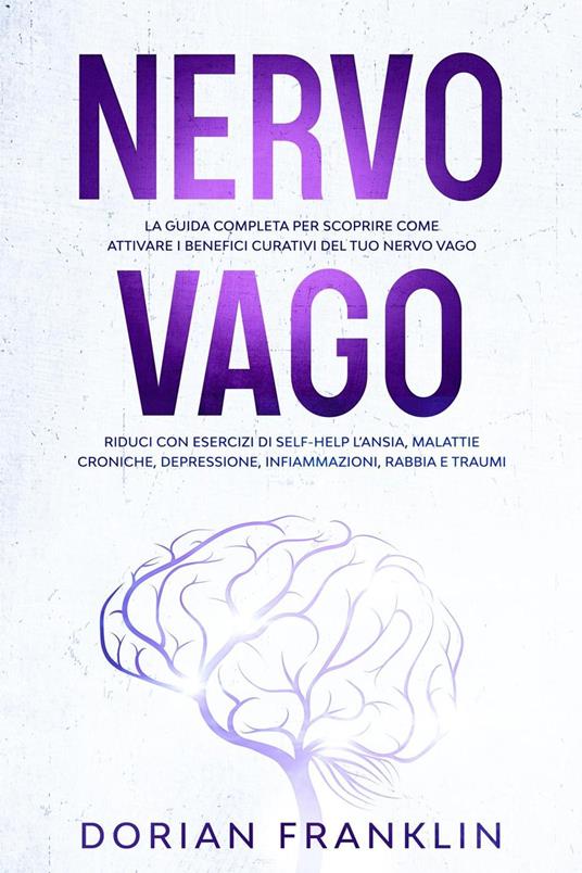 Nervo Vago: La Guida Completa per Scoprire come Attivare i Benefici Curativi del tuo Nervo Vago – Riduci con Esercizi di Self-Help l’Ansia, Depressione, Infiammazioni, Rabbia e Traumi - Dorian Franklin - ebook