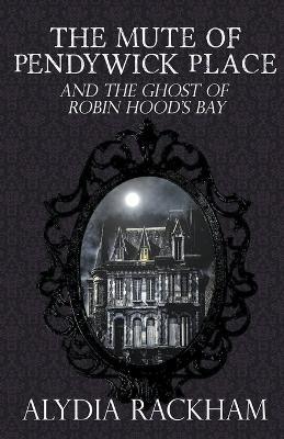 The Mute of Pendywick Place and the Ghost of Robin Hood's Bay - Alydia Rackham - cover