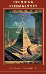 Decoding Freemasonry: Discovering the Hidden Wisdom and Modern Relevance of the World's Oldest Occult Fraternity