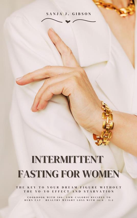 Intermittent Fasting for Women: The Key to Your Dream Figure Without the Yo-Yo Effect and Starvation (Cookbook with 500+ Low-Calorie Recipes to Burn Fat - Healthy Weight Loss with 16:8 / 5:2)