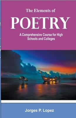 The Elements of Poetry: A Comprehensive Course for High Schools and Colleges - Jorges P Lopez - cover
