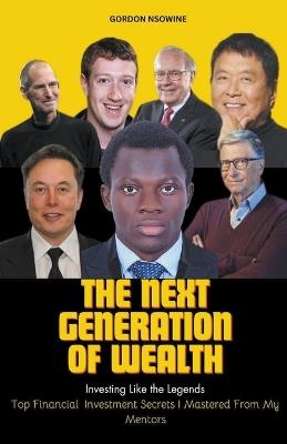 The Next Generation of Wealth: Investing Like the Legends - Top Financial Investment Secrets I Mastered From my Mentors - Gordon Nsowine - cover