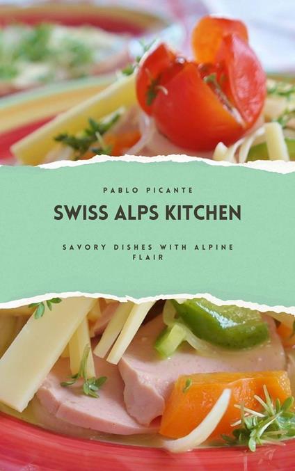 Swiss Alps Kitchen: Savory Dishes with Alpine Flair