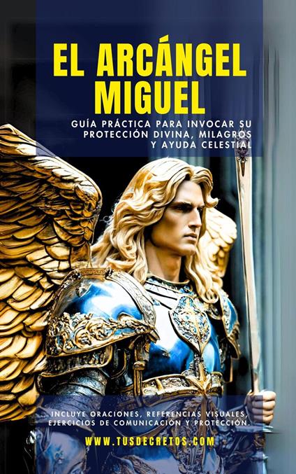 El Arcángel Miguel - Guía Práctica Para Invocar Su Protección Divina, Milagros Y Ayuda Celestial