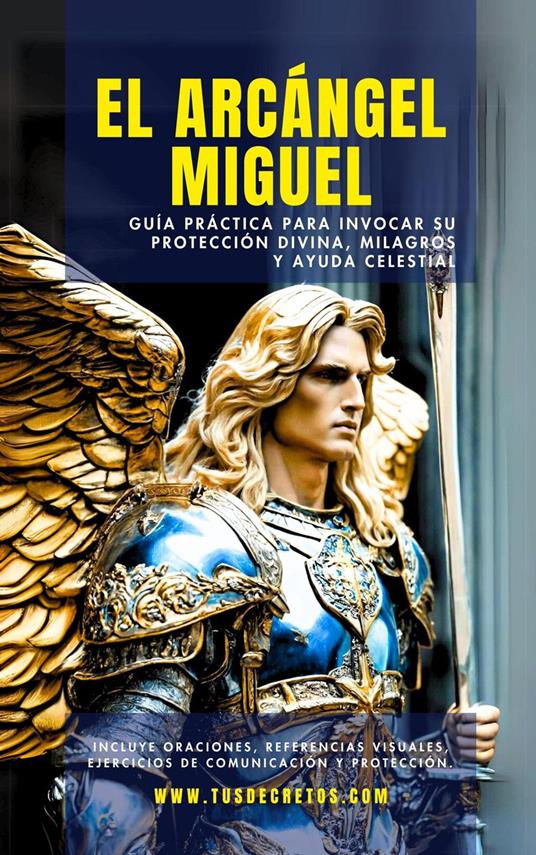 El Arcángel Miguel - Guía Práctica Para Invocar Su Protección Divina, Milagros Y Ayuda Celestial