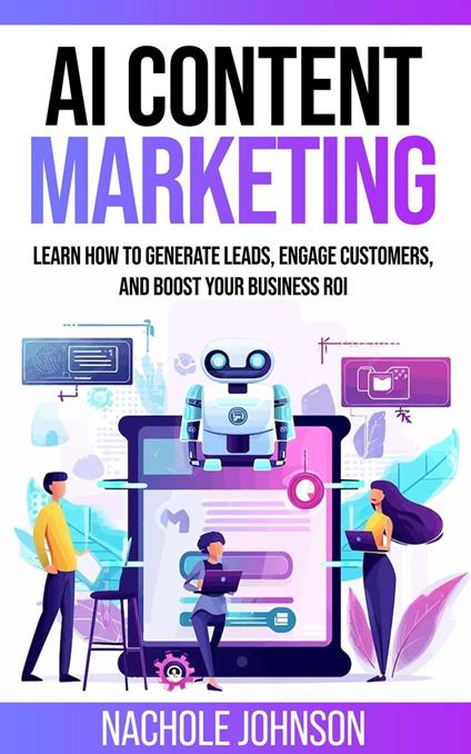 AI Content Marketing: Learn How to Generate Leads, Engage Customers, and Boost Your Business ROI