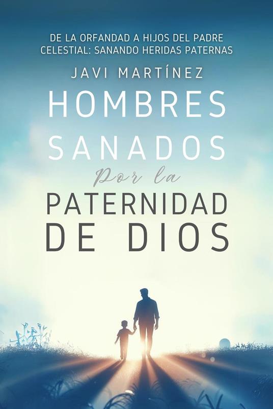 Hombres Sanados Por La Paternidad De Dios: Sanar Las Heridas Paternas Al Incorporar La Adopción Como Hijos Del Padre Celestial. Pasar De La Orfandad Espiritual A Hijos De Dios