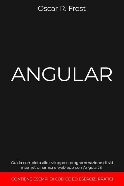 Angular: Guida Completa allo Sviluppo e Programmazione di Siti Internet Dinamici e Web App con AngularJS. Contiene Esempi di Codice ed Esercizi Pratici - Oscar R. Frost - ebook
