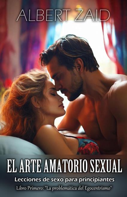 El Arte Amatorio Sexual - Lecciones de sexo para principiantes. Libro Primero: "La problemática del Egocentrismo"