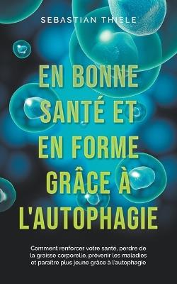 En bonne sant? et en forme gr?ce ? l'autophagie: Comment renforcer votre sant?, perdre de la graisse corporelle, pr?venir les maladies et para?tre plus jeune gr?ce ? l'autophagie - Sebastian Thiele - cover