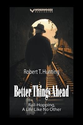 Better Things Ahead: Rail-Hopping, A Life Like No Other - Robert T Hunting - cover