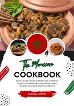 The Moroccan Cookbook: Learn how to Prepare Authentic and Traditional Recipes, from Appetizers, Main Dishes, Soups, Sauces to Beverages, Desserts, and More