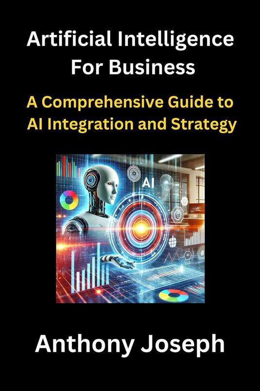 Artificial Intelligence For Business - A Comprehensive Guide to AI Integration