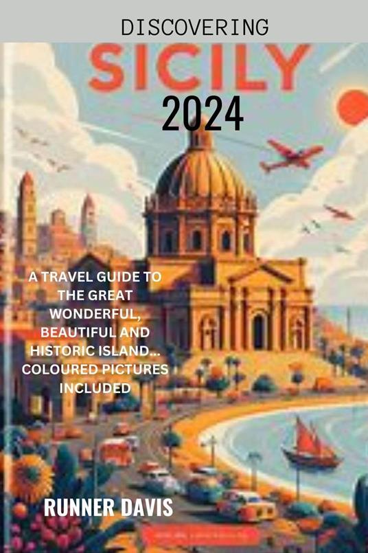 Discovering Sicily 2024 : A Travel Guide to the Great Wonderful, Beautiful and Historic Island... Coloured Pictures Included