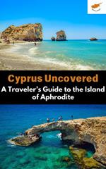 Cyprus Uncovered : A Traveler’s Guide to the Island of Aphrodite