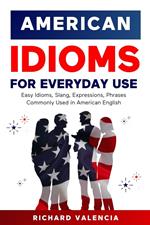 American Idioms for Everyday Use: Easy Idioms, Slang, Expressions, Phrases Commonly Used in American English