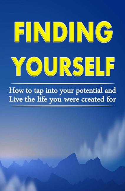 Finding Yourself: How To Tap Into Your Potential And Live The Life You Were Created For