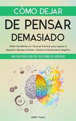 Cómo Dejar de Pensar Demasiado: Una Guía para Vivir sin Trastornos de Ansiedad. Obtén Paz Mental con Técnicas Prácticas para Superar la Depresión, Manejar el Estrés y Eliminar el Pensamiento Negativo