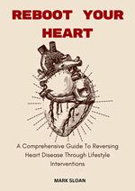 Reboot Your Heart; A Comprehensive Guide to Reversing Heart Disease Through Lifestyle Interventions