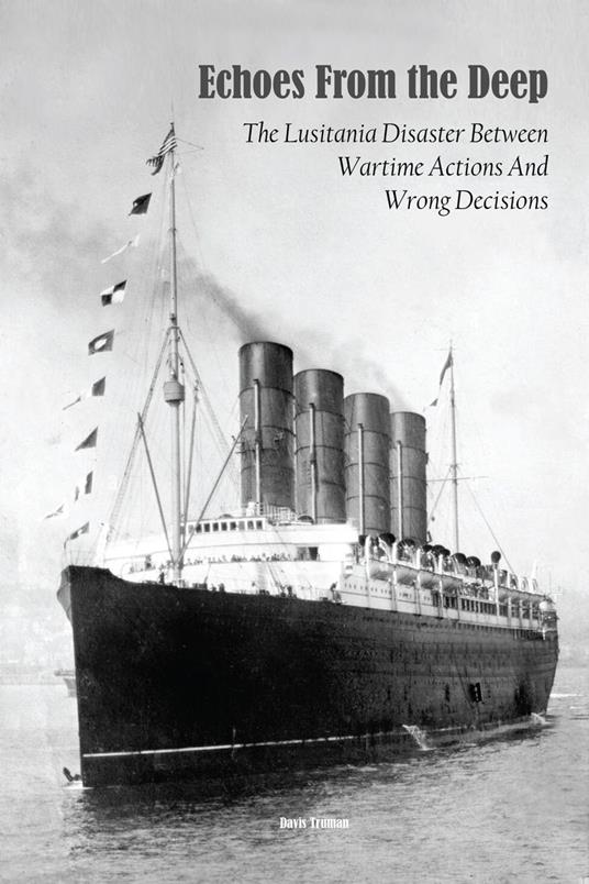 Echoes From the Deep The Lusitania Disaster Between Wartime Actions And Wrong Decisions