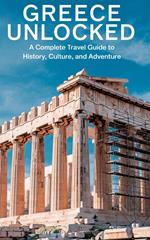 Greece Unlocked : A Complete Travel Guide to History, Culture, and Adventure