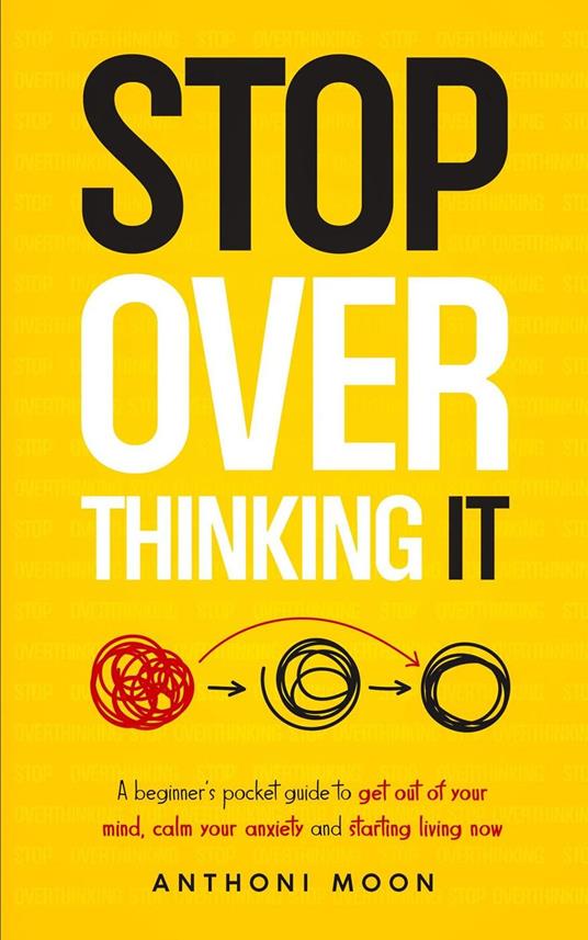 Stop Overthinking It: A Beginner's Pocket Guide to Get Out of Your Mind, Calm Your Anxiety, and Start Living Now