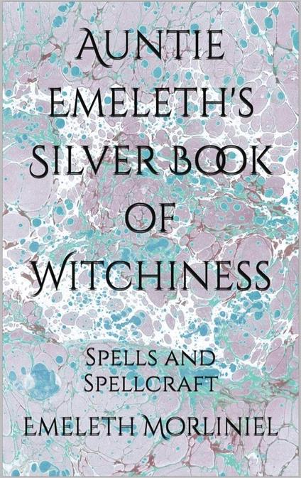 Auntie Emeleth's Silver Book of Witchiness: Spells and Spellcraft