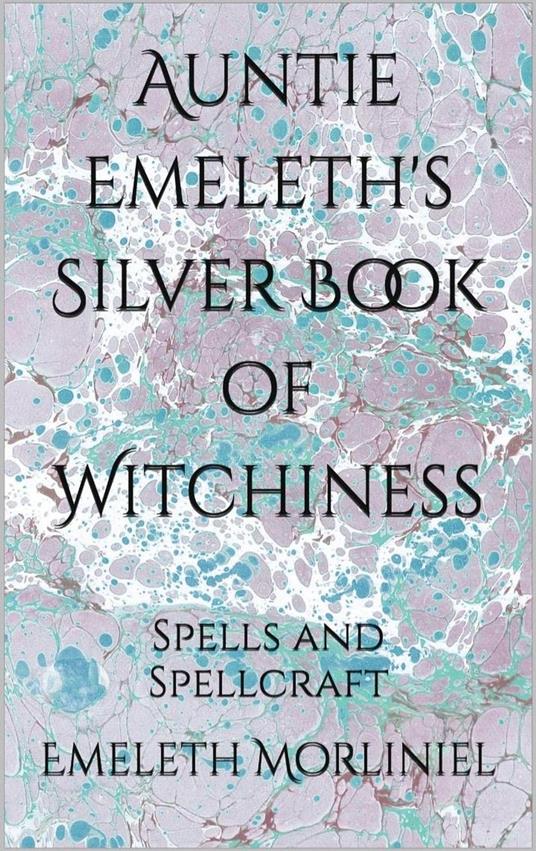 Auntie Emeleth's Silver Book of Witchiness: Spells and Spellcraft