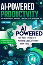 AI-Powered Productivity: Real-World Strategies to Automate, Create, and Thrive with AI Tools