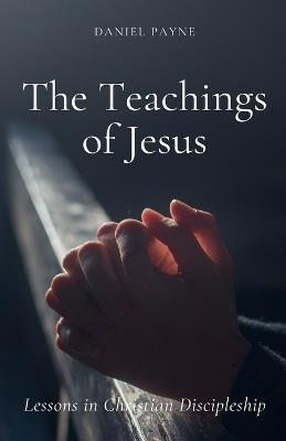 The Teachings of Jesus: Lessons in Christian Discipleship - Daniel Payne - cover