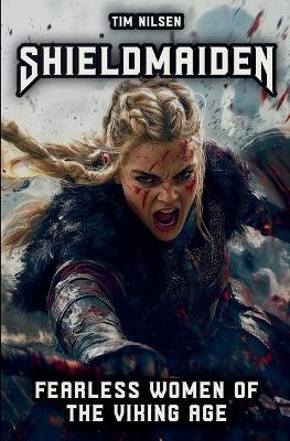 Shieldmaiden - Fearless Women of the Viking Age: Myth and Reality of Nordic Heroines - Tim Nilsen - cover