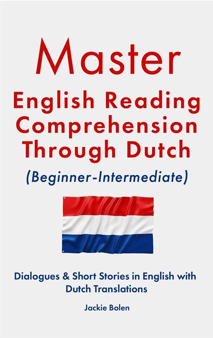 Master English Reading Comprehension Through Dutch (Beginner-Intermediate): Dialogues & Short Stories in English with Dutch Translations