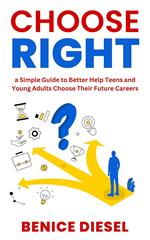 Choose Right: a Simple Guide to Better Help Teens and Young Adults Choose Their Future Careers