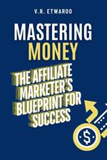 Mastering Money: The Affiliate Marketer’s Blueprint for Success
