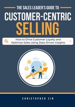 The Sales Leader’s Guide to Customer-Centric Selling: How to Drive Customer Loyalty and Optimize Sales Using Data-Driven Insights