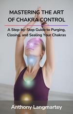 Mastering the Art of Chakra Control: A Step-by-Step Guide to Purging, Closing, and Sealing Your Chakras