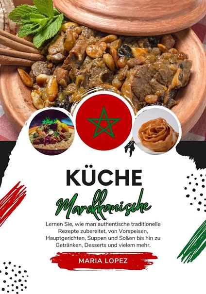 Küche Marokkanische: Lernen sie, wie man Authentische Traditionelle Rezepte Zubereitet, von Vorspeisen, Hauptgerichten, Suppen und Soßen bis hin zu Getränken, Desserts und Vielem mehr