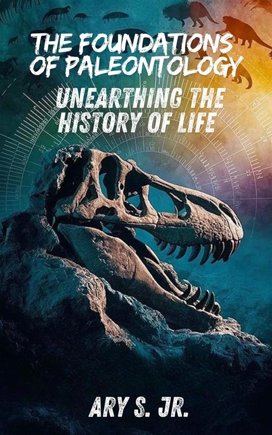 The Foundations of Paleontology Unearthing the History of Life