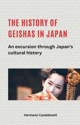 The history of geishas in Japan An excursion through Japan's cultural history - Hermann Candahashi - cover