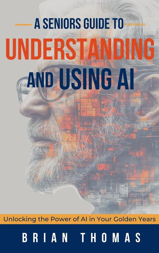 A Seniors Guide to Understanding and Using AI: Unlocking the Power of AI in Your Golden Years