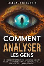 Comment Analyser les Gens: Le Guide Complet Pour Lire Rapidement les Gens Grâce à l'Analyse du Langage Corporel et de la Psychologie Comportementale