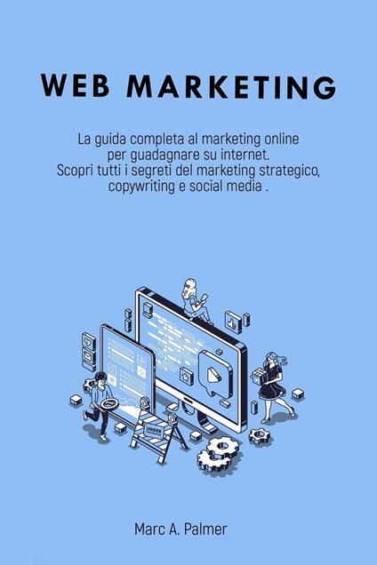 Web Marketing: La Guida Completa al Marketing Online per Guadagnare su Internet Scopri Tutti i Segreti del Marketing Strategico, Copywriting e Social Media - Marc A. Palmer - ebook