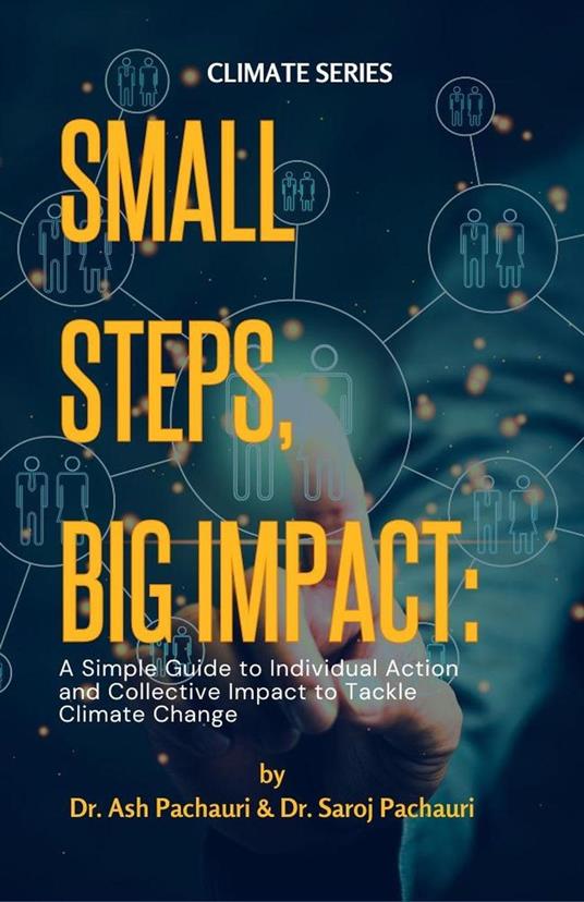 Small Steps, Big Impact: A Simple Guide to Individual Action and Collective Impact to Tackle Climate Change